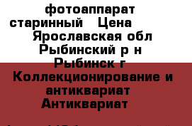 фотоаппарат  старинный › Цена ­ 39 000 - Ярославская обл., Рыбинский р-н, Рыбинск г. Коллекционирование и антиквариат » Антиквариат   